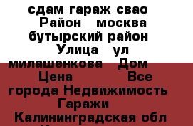 сдам гараж свао › Район ­ москва бутырский район › Улица ­ ул милашенкова › Дом ­ 12 › Цена ­ 3 000 - Все города Недвижимость » Гаражи   . Калининградская обл.,Калининград г.